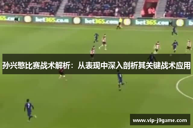孙兴慜比赛战术解析:从表现中深入剖析其关键战术应用 孙兴慜比赛战术解析:从表现中深入剖析其关键战术应用