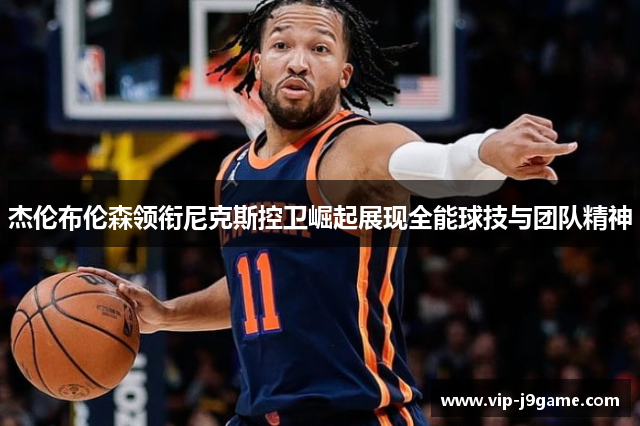 杰伦布伦森领衔尼克斯控卫崛起展现全能球技与团队精神