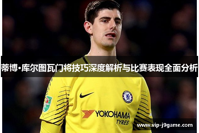 蒂博·库尔图瓦门将技巧深度解析与比赛表现全面分析