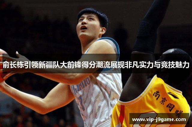 俞长栋引领新疆队大前锋得分潮流展现非凡实力与竞技魅力 俞长栋引领新疆队大前锋得分潮流展现非凡实力与竞技魅力