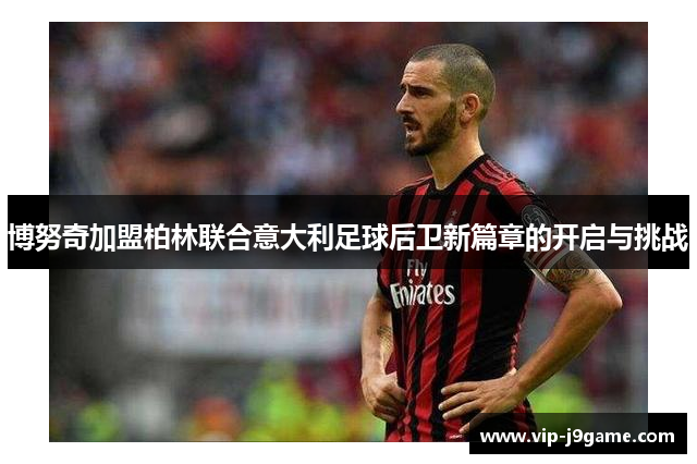 博努奇加盟柏林联合意大利足球后卫新篇章的开启与挑战 博努奇加盟柏林联合意大利足球后卫新篇章的开启与挑战