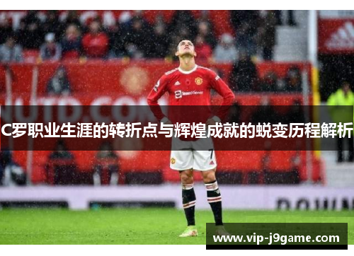 C罗职业生涯的转折点与辉煌成就的蜕变历程解析 C罗职业生涯的转折点与辉煌成就的蜕变历程解析