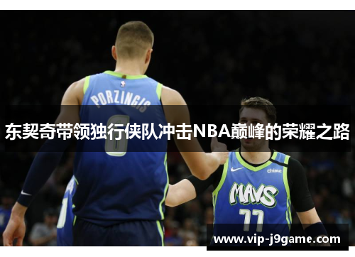 东契奇带领独行侠队冲击NBA巅峰的荣耀之路 东契奇带领独行侠队冲击NBA巅峰的荣耀之路