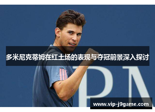 多米尼克蒂姆在红土场的表现与夺冠前景深入探讨