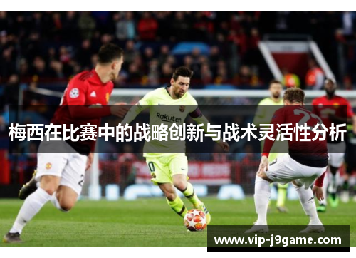 梅西在比赛中的战略创新与战术灵活性分析