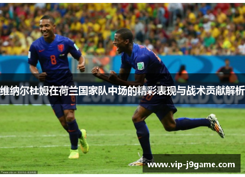 维纳尔杜姆在荷兰国家队中场的精彩表现与战术贡献解析 维纳尔杜姆在荷兰国家队中场的精彩表现与战术贡献解析