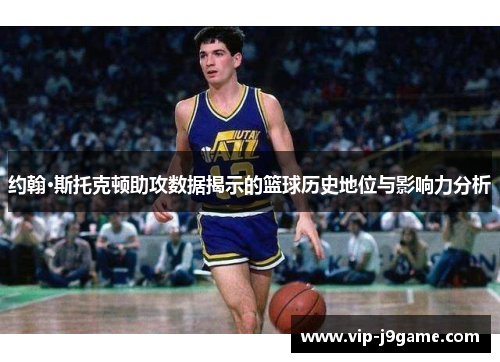 约翰·斯托克顿助攻数据揭示的篮球历史地位与影响力分析 约翰·斯托克顿助攻数据揭示的篮球历史地位与影响力分析
