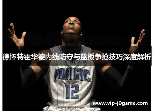 德怀特霍华德内线防守与篮板争抢技巧深度解析 德怀特霍华德内线防守与篮板争抢技巧深度解析