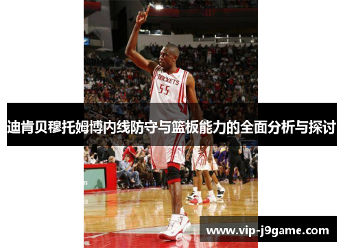 迪肯贝穆托姆博内线防守与篮板能力的全面分析与探讨