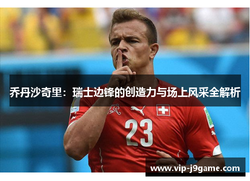 乔丹沙奇里:瑞士边锋的创造力与场上风采全解析 乔丹沙奇里:瑞士边锋的创造力与场上风采全解析
