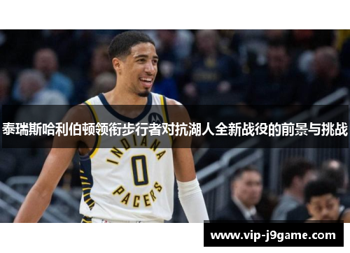 泰瑞斯哈利伯顿领衔步行者对抗湖人全新战役的前景与挑战 泰瑞斯哈利伯顿领衔步行者对抗湖人全新战役的前景与挑战