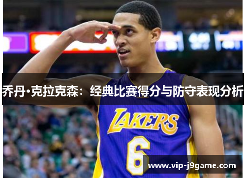乔丹·克拉克森:经典比赛得分与防守表现分析 乔丹·克拉克森:经典比赛得分与防守表现分析