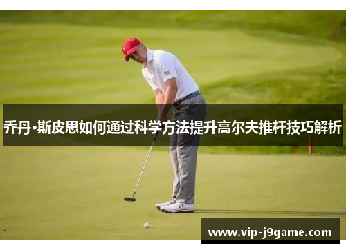乔丹·斯皮思如何通过科学方法提升高尔夫推杆技巧解析 乔丹·斯皮思如何通过科学方法提升高尔夫推杆技巧解析