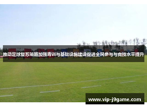 推动足球复苏策略加强青训与基础设施建设促进全民参与与竞技水平提升