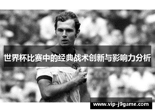 世界杯比赛中的经典战术创新与影响力分析