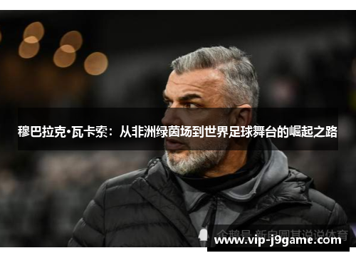 穆巴拉克·瓦卡索：从非洲绿茵场到世界足球舞台的崛起之路