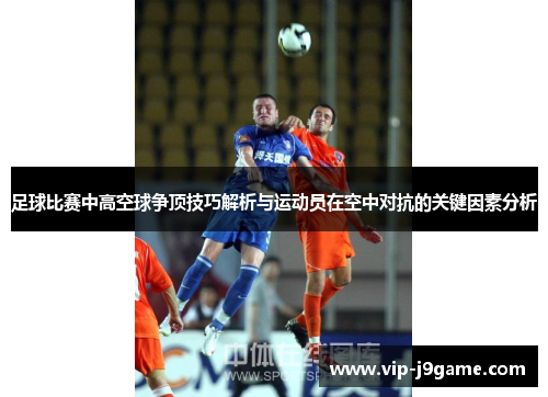 足球比赛中高空球争顶技巧解析与运动员在空中对抗的关键因素分析