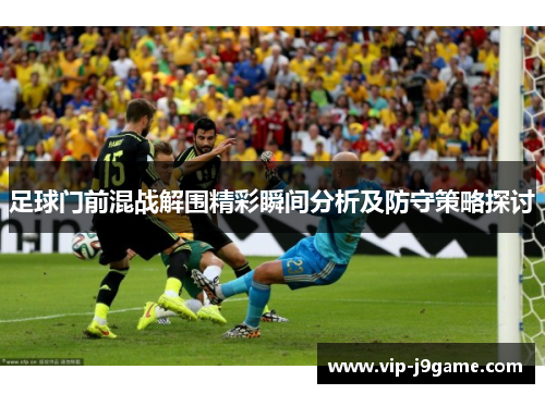 足球门前混战解围精彩瞬间分析及防守策略探讨