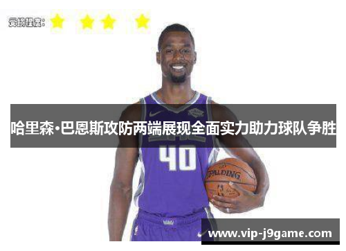 哈里森·巴恩斯攻防两端展现全面实力助力球队争胜