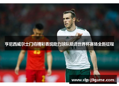 亨尼西威尔士门将精彩表现助力球队挺进世界杯赛场全新征程