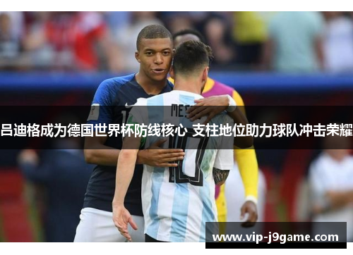 吕迪格成为德国世界杯防线核心 支柱地位助力球队冲击荣耀