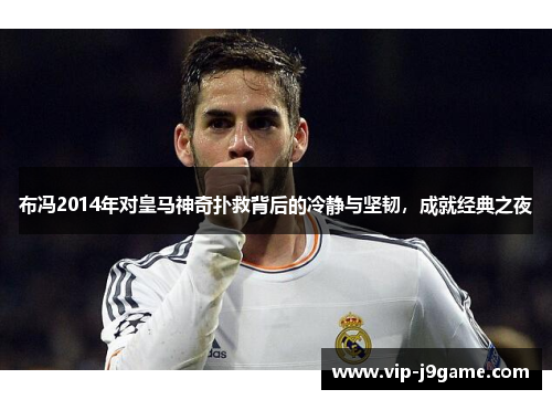 布冯2014年对皇马神奇扑救背后的冷静与坚韧，成就经典之夜