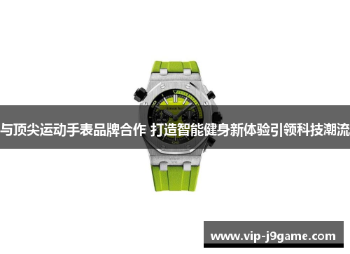 与顶尖运动手表品牌合作 打造智能健身新体验引领科技潮流