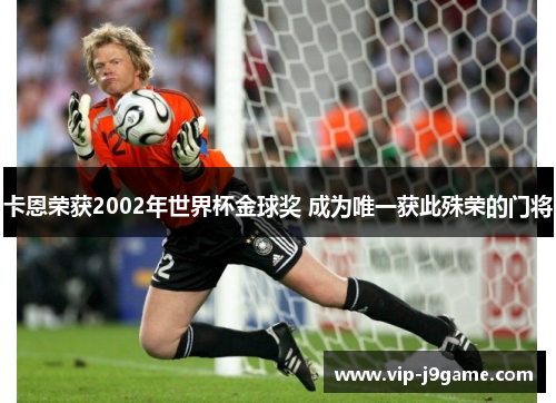 卡恩荣获2002年世界杯金球奖 成为唯一获此殊荣的门将