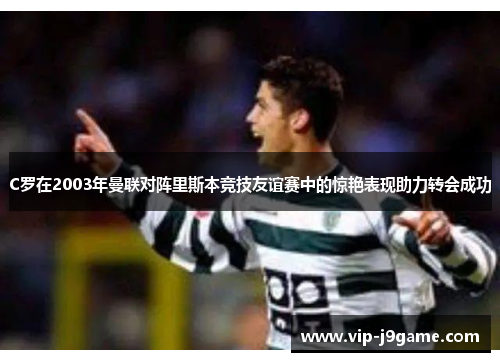 C罗在2003年曼联对阵里斯本竞技友谊赛中的惊艳表现助力转会成功