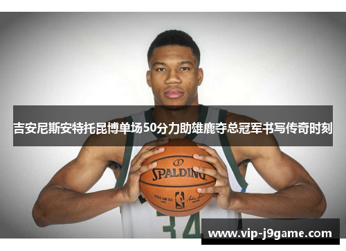 吉安尼斯安特托昆博单场50分力助雄鹿夺总冠军书写传奇时刻
