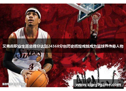 艾弗森职业生涯总得分达到24368分创历史辉煌成就成为篮球界传奇人物