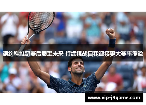 德约科维奇赛后展望未来 持续挑战自我迎接更大赛事考验