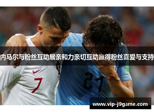 内马尔与粉丝互动展亲和力亲切互动赢得粉丝喜爱与支持