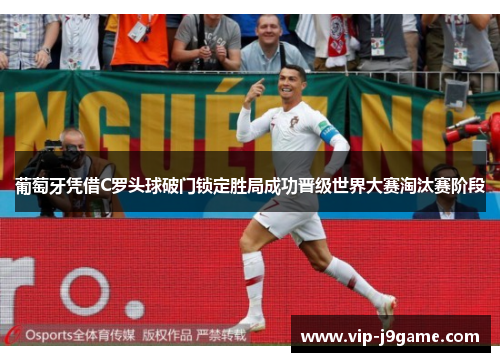 葡萄牙凭借C罗头球破门锁定胜局成功晋级世界大赛淘汰赛阶段
