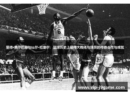 里德·奥尔巴赫与比尔·拉塞尔：篮球历史上最伟大教练与球员的传奇合作与成就