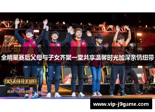 全明星赛后父母与子女齐聚一堂共享温馨时光加深亲情纽带