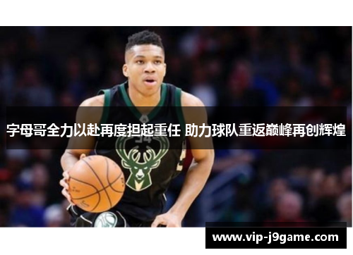 字母哥全力以赴再度担起重任 助力球队重返巅峰再创辉煌