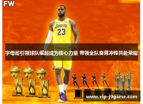 字母哥引领球队崛起成为核心力量 带领全队奋勇冲锋共赴荣耀