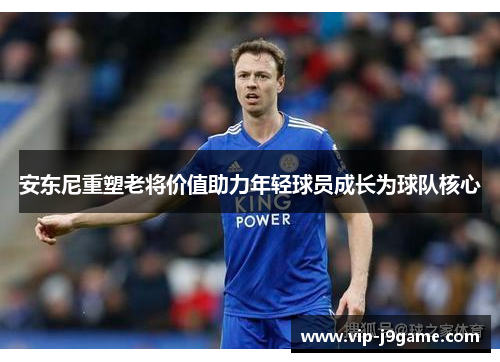 安东尼重塑老将价值助力年轻球员成长为球队核心