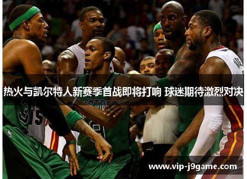 热火与凯尔特人新赛季首战即将打响 球迷期待激烈对决