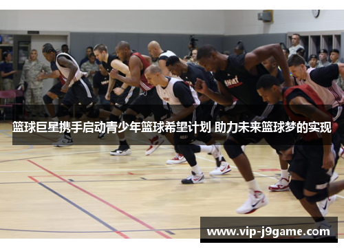 篮球巨星携手启动青少年篮球希望计划 助力未来篮球梦的实现