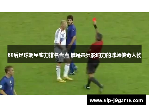 80后足球明星实力排名盘点 谁是最具影响力的球场传奇人物