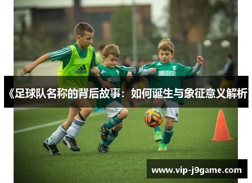 《足球队名称的背后故事：如何诞生与象征意义解析》