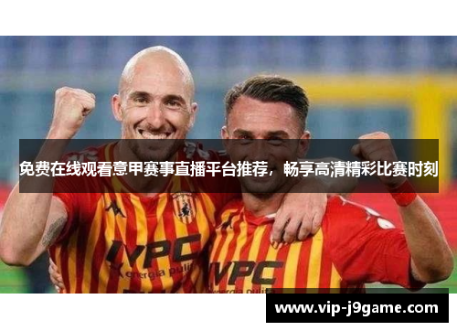免费在线观看意甲赛事直播平台推荐，畅享高清精彩比赛时刻
