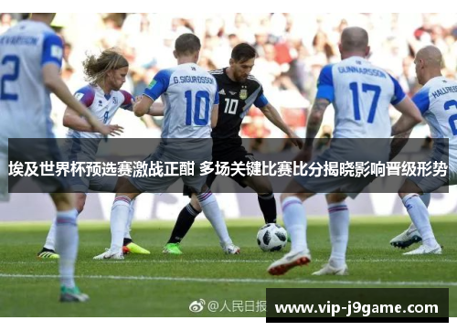 埃及世界杯预选赛激战正酣 多场关键比赛比分揭晓影响晋级形势