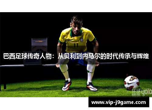 巴西足球传奇人物：从贝利到内马尔的时代传承与辉煌