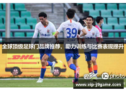 全球顶级足球门品牌推荐，助力训练与比赛表现提升