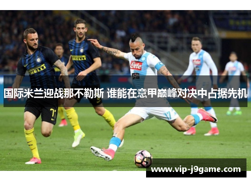 国际米兰迎战那不勒斯 谁能在意甲巅峰对决中占据先机