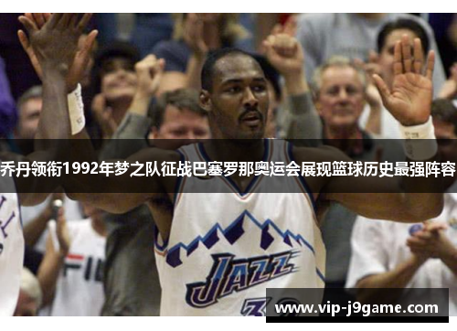 乔丹领衔1992年梦之队征战巴塞罗那奥运会展现篮球历史最强阵容 乔丹领衔1992年梦之队征战巴塞罗那奥运会展现篮球历史最强阵容