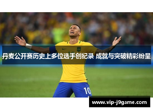 丹麦公开赛历史上多位选手创纪录 成就与突破精彩纷呈